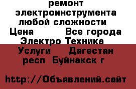 ремонт электроинструмента любой сложности › Цена ­ 100 - Все города Электро-Техника » Услуги   . Дагестан респ.,Буйнакск г.